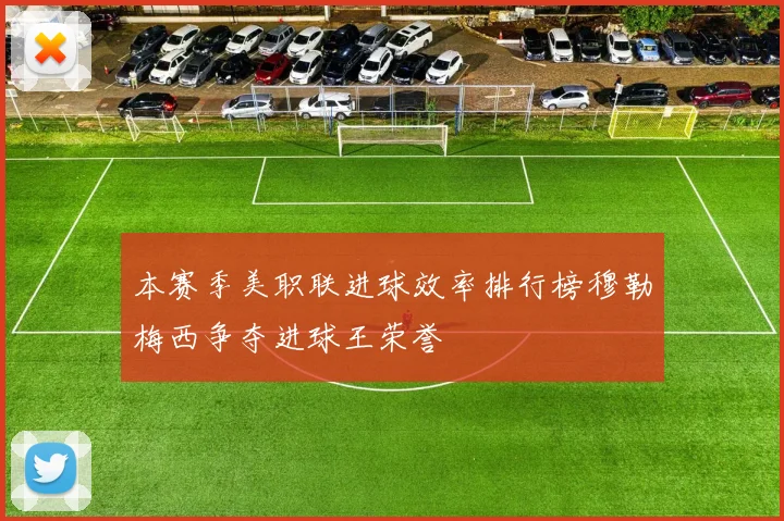 本赛季美职联进球效率排行榜穆勒梅西争夺进球王荣誉