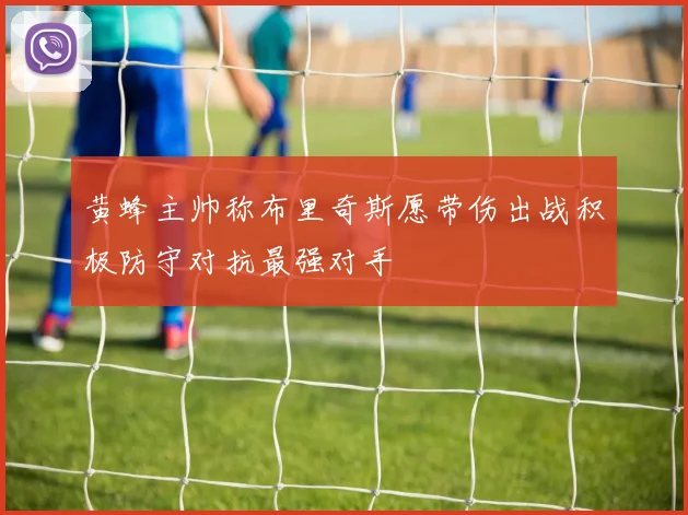 黄蜂主帅称布里奇斯愿带伤出战积极防守对抗最强对手