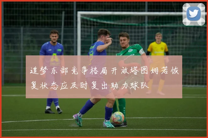 追梦东部竞争格局开放塔图姆若恢复状态应及时复出助力球队
