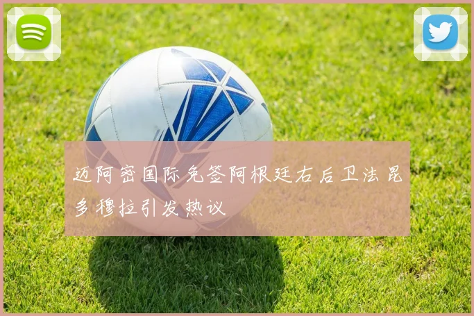 迈阿密国际免签阿根廷右后卫法昆多穆拉引发热议