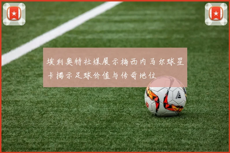 埃利奥特社媒展示梅西内马尔球星卡揭示足球价值与传奇地位