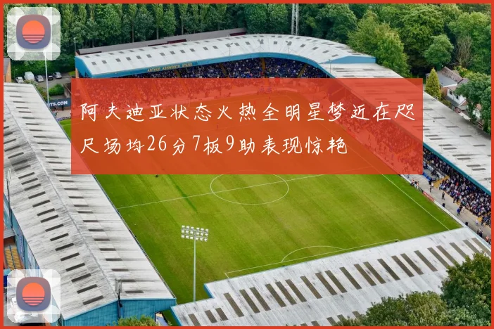 阿夫迪亚状态火热全明星梦近在咫尺场均26分7板9助表现惊艳