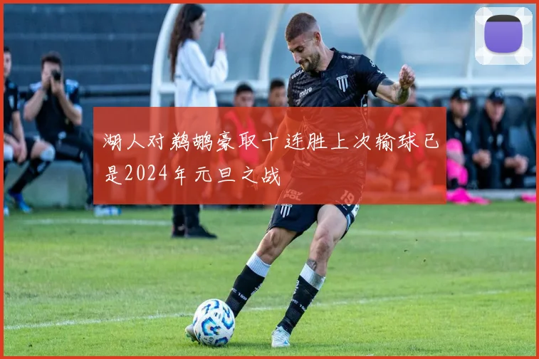 湖人对鹈鹕豪取十连胜上次输球已是2024年元旦之战