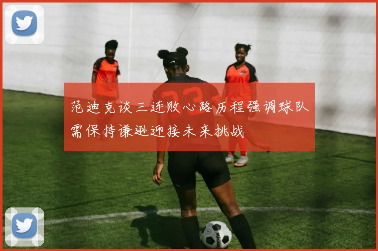范迪克谈三连败心路历程强调球队需保持谦逊迎接未来挑战