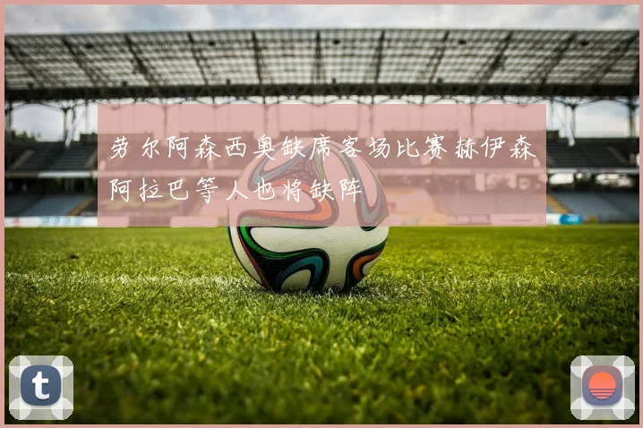 劳尔阿森西奥缺席客场比赛赫伊森阿拉巴等人也将缺阵