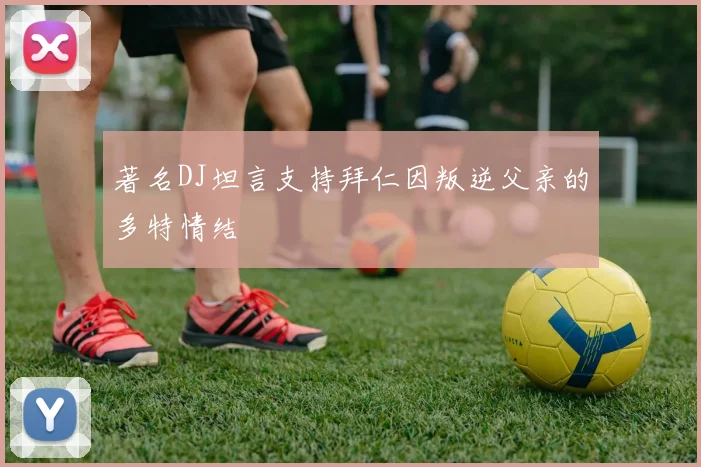 著名DJ坦言支持拜仁因叛逆父亲的多特情结
