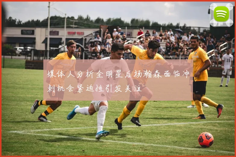 媒体人分析全明星后杨瀚森面临冲刺机会紧迫性引发关注