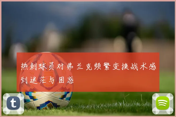 热刺球员对弗兰克频繁变换战术感到迷茫与困惑