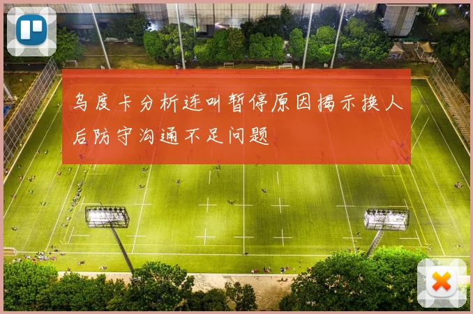 乌度卡分析连叫暂停原因揭示换人后防守沟通不足问题