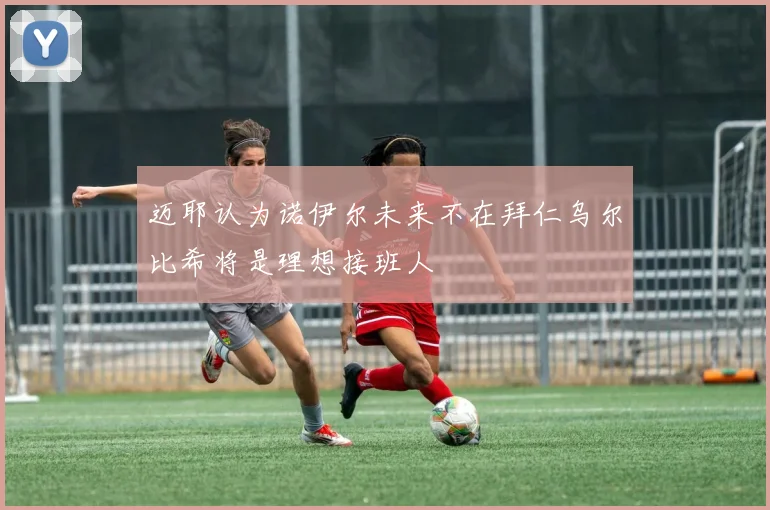 迈耶认为诺伊尔未来不在拜仁乌尔比希将是理想接班人