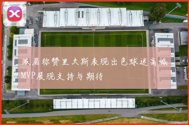 浓眉称赞里夫斯表现出色球迷高喊MVP展现支持与期待
