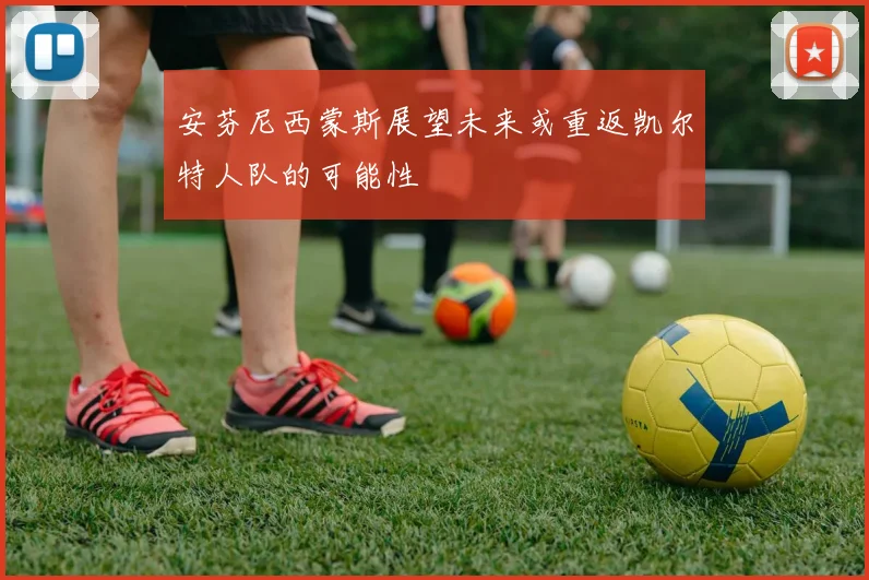安芬尼西蒙斯展望未来或重返凯尔特人队的可能性