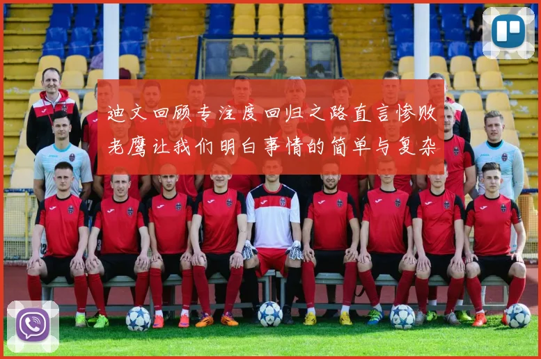 迪文回顾专注度回归之路直言惨败老鹰让我们明白事情的简单与复杂