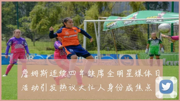 詹姆斯连续四年缺席全明星媒体日活动引发热议大忙人身份成焦点
