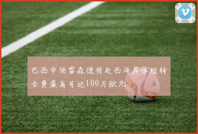 巴西中场雷森德将赴西海岸体检转会费最高可达100万欧元