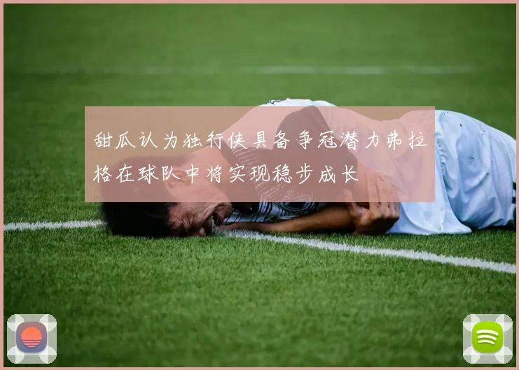 甜瓜认为独行侠具备争冠潜力弗拉格在球队中将实现稳步成长