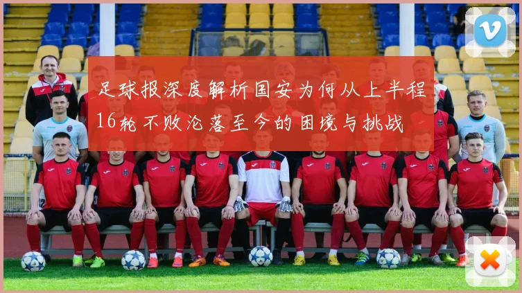 足球报深度解析国安为何从上半程16轮不败沦落至今的困境与挑战