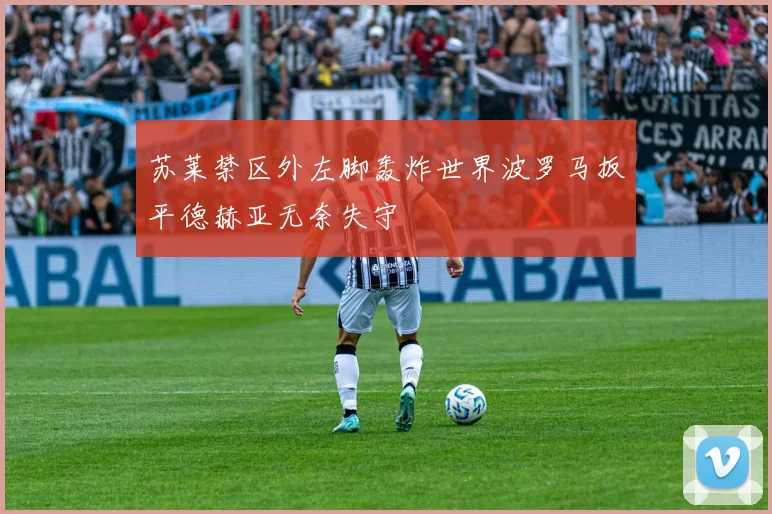 苏莱禁区外左脚轰炸世界波罗马扳平德赫亚无奈失守