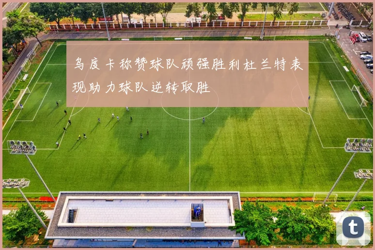 乌度卡称赞球队顽强胜利杜兰特表现助力球队逆转取胜