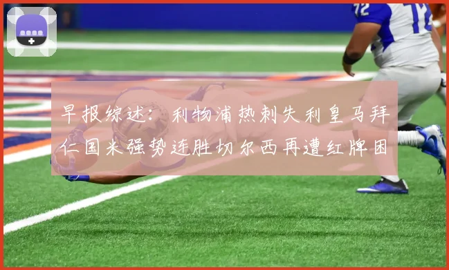 早报综述：利物浦热刺失利皇马拜仁国米强势连胜切尔西再遭红牌困扰
