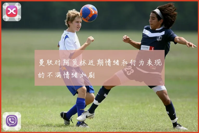 曼联对阿莫林近期情绪和行为表现的不满情绪加剧