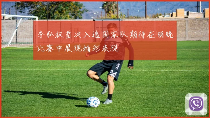 李弘权首次入选国家队期待在明晚比赛中展现精彩表现