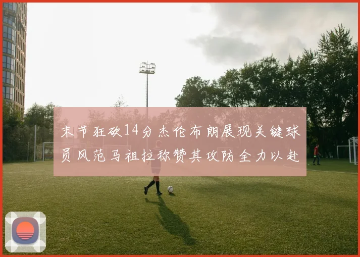 末节狂砍14分杰伦布朗展现关键球员风范马祖拉称赞其攻防全力以赴