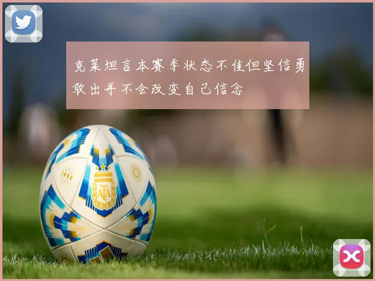 克莱坦言本赛季状态不佳但坚信勇敢出手不会改变自己信念