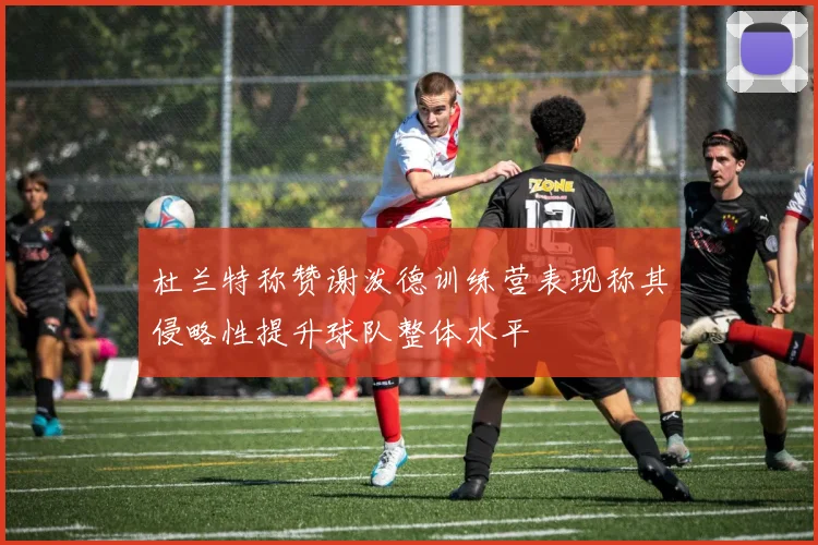 杜兰特称赞谢泼德训练营表现称其侵略性提升球队整体水平