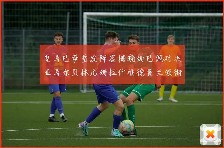 皇马巴萨首发阵容揭晓姆巴佩对决亚马尔贝林厄姆拉什福德费兰领衔出战