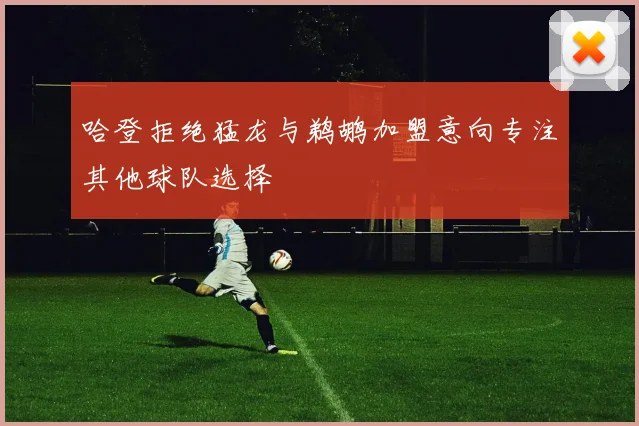 哈登拒绝猛龙与鹈鹕加盟意向专注其他球队选择