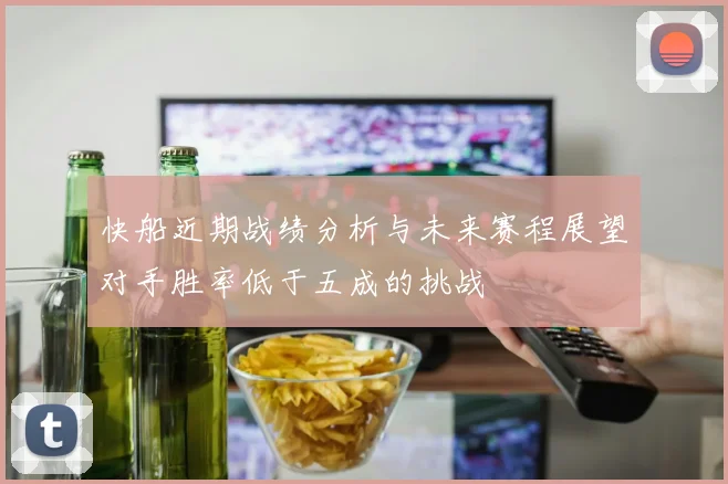 快船近期战绩分析与未来赛程展望对手胜率低于五成的挑战