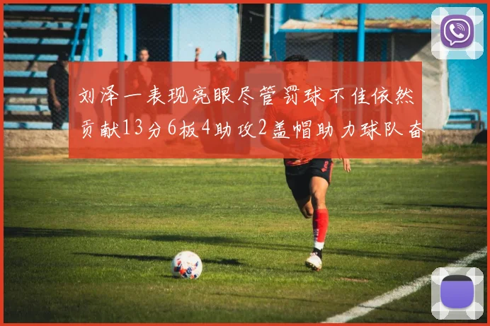 刘泽一表现亮眼尽管罚球不佳依然贡献13分6板4助攻2盖帽助力球队奋战