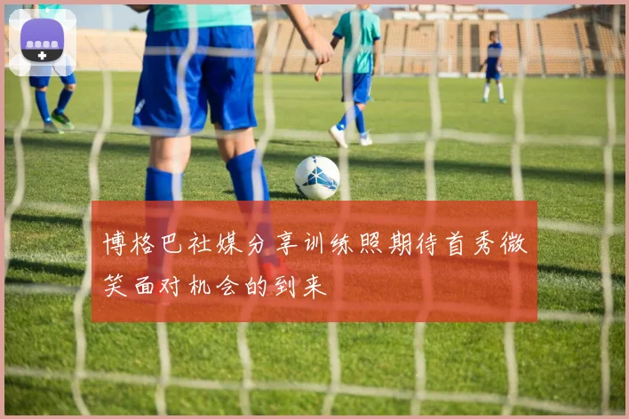 博格巴社媒分享训练照期待首秀微笑面对机会的到来