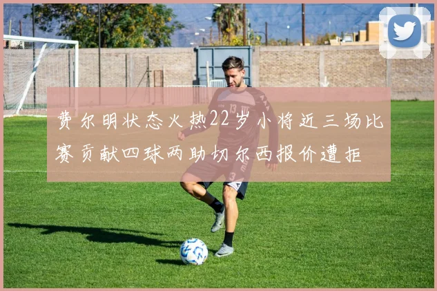 费尔明状态火热22岁小将近三场比赛贡献四球两助切尔西报价遭拒