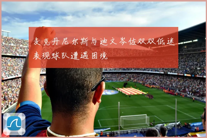 麦克丹尼尔斯与迪文岑佐双双低迷表现球队遭遇困境