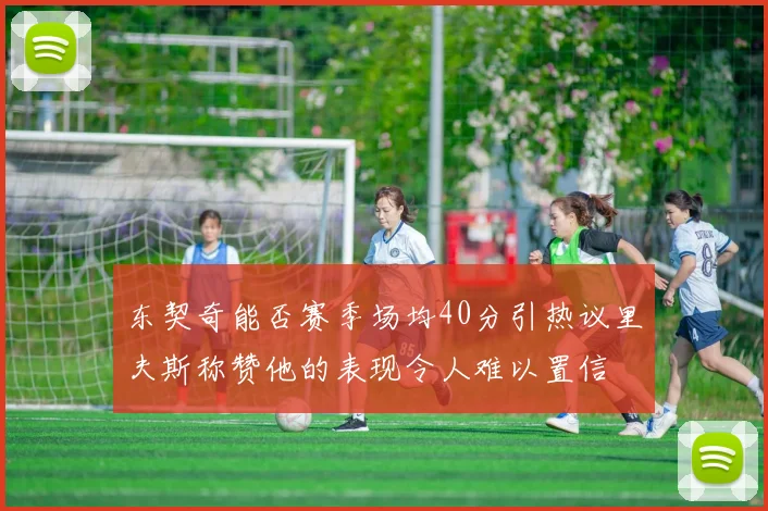 东契奇能否赛季场均40分引热议里夫斯称赞他的表现令人难以置信