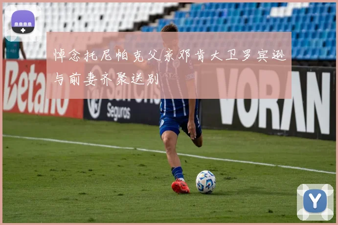 悼念托尼帕克父亲邓肯大卫罗宾逊与前妻齐聚送别