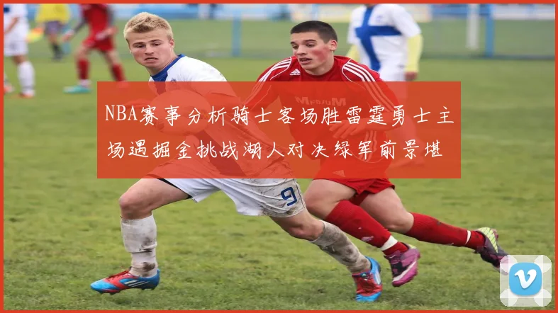 NBA赛事分析骑士客场胜雷霆勇士主场遇掘金挑战湖人对决绿军前景堪忧