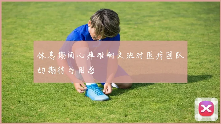 休息期间心痒难耐文班对医疗团队的期待与困惑