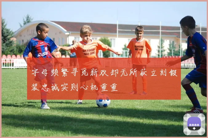 字母频繁寻觅新欢却无所获立刻假装忠诚实则心机重重