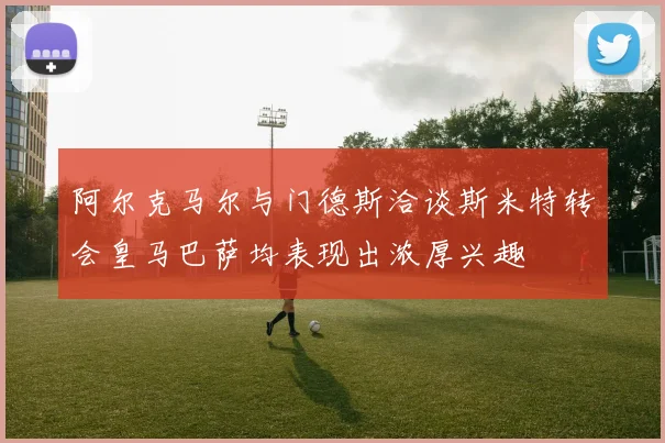 阿尔克马尔与门德斯洽谈斯米特转会皇马巴萨均表现出浓厚兴趣