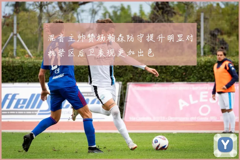 混音主帅赞杨瀚森防守提升明显对抗禁区后卫表现更加出色