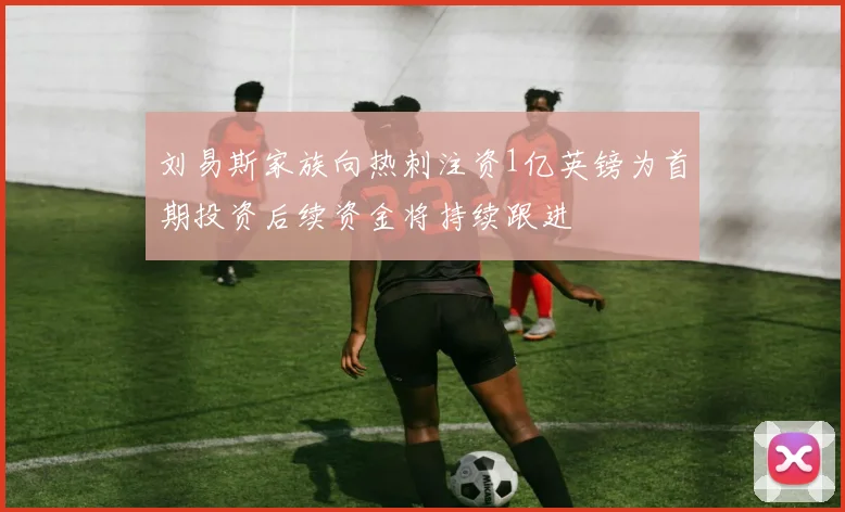 刘易斯家族向热刺注资1亿英镑为首期投资后续资金将持续跟进