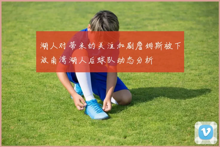 湖人对蒂米的关注加剧詹姆斯被下放南湾湖人后球队动态分析