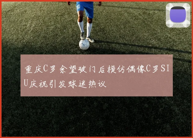 重庆C罗余望破门后模仿偶像C罗SIU庆祝引发球迷热议