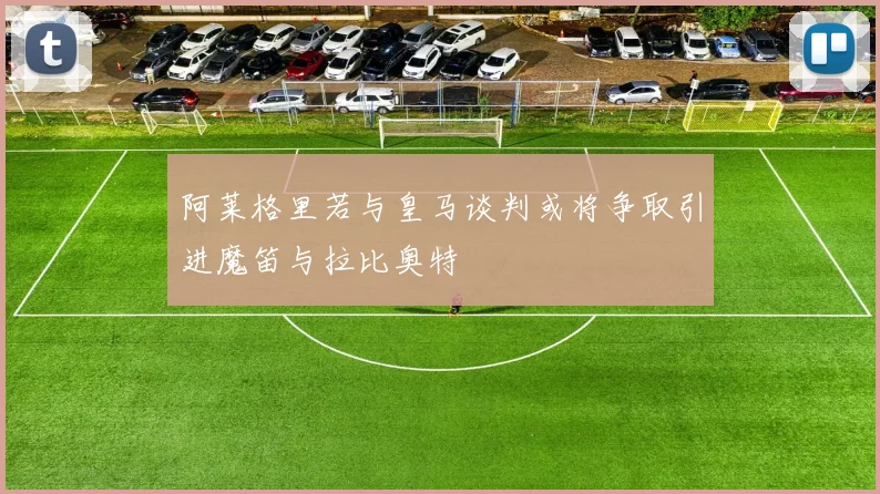 阿莱格里若与皇马谈判或将争取引进魔笛与拉比奥特