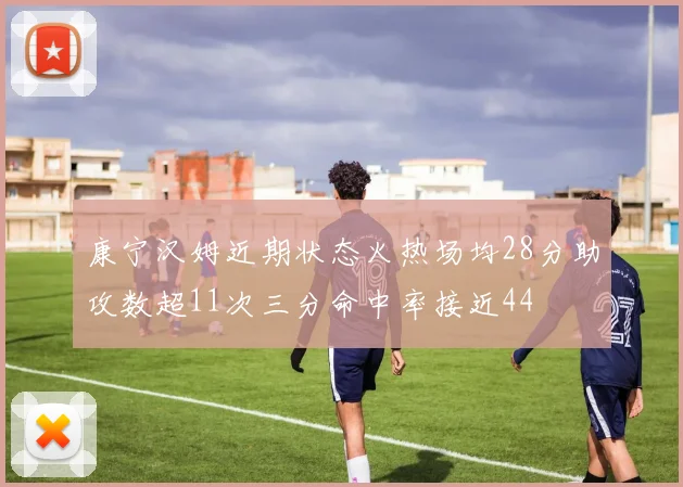 康宁汉姆近期状态火热场均28分助攻数超11次三分命中率接近44