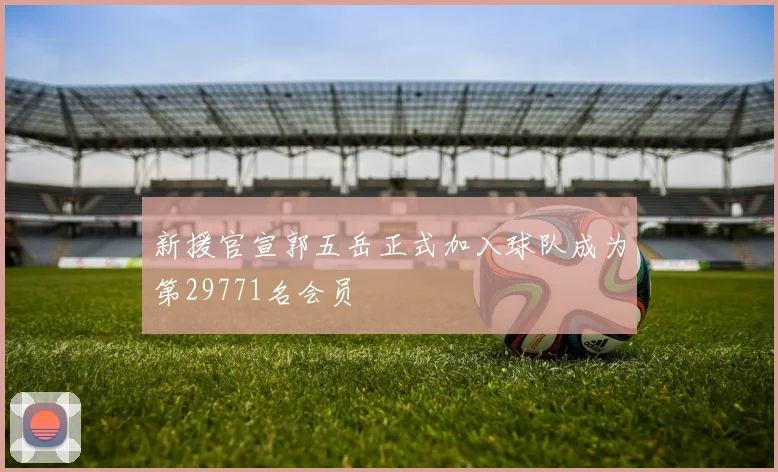 新援官宣郭五岳正式加入球队成为第29771名会员