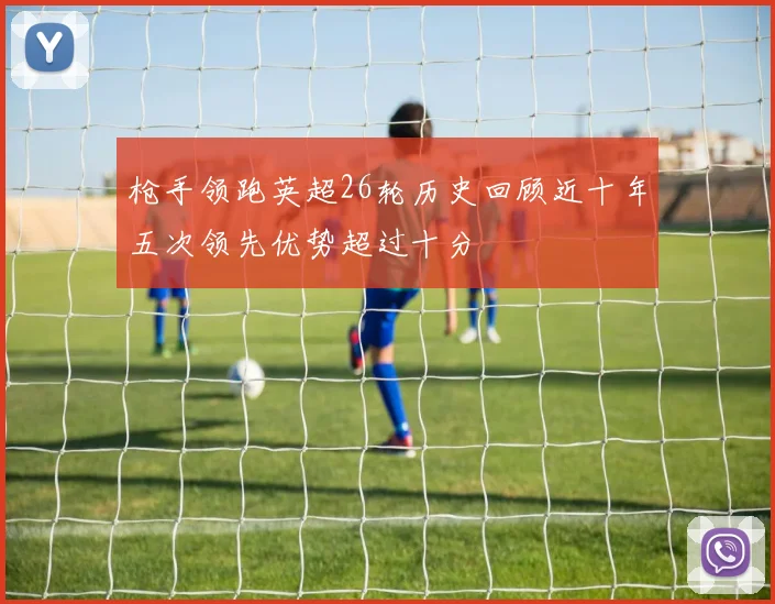 枪手领跑英超26轮历史回顾近十年五次领先优势超过十分